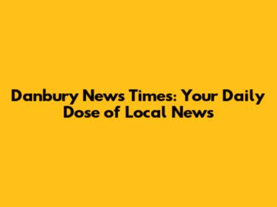 Danbury News Times: Your Daily Dose of Local News