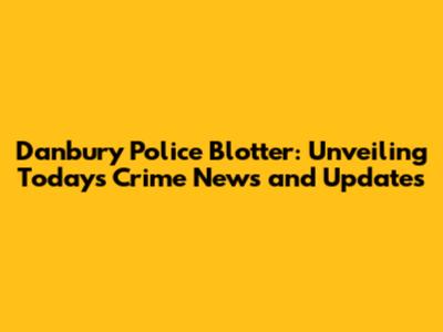 Danbury Police Blotter: Unveiling Today's Crime News and Updates