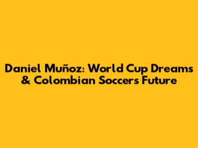 Daniel Muñoz: World Cup Dreams & Colombian Soccer's Future