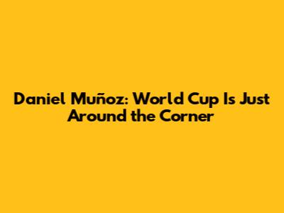 Daniel Muñoz: World Cup Is Just Around the Corner