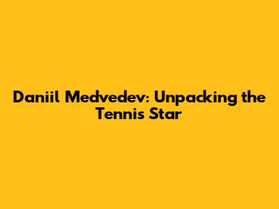 Daniil Medvedev: Unpacking the Tennis Star