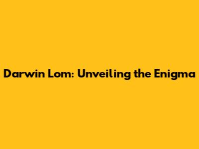 Darwin Lom: Unveiling the Enigma