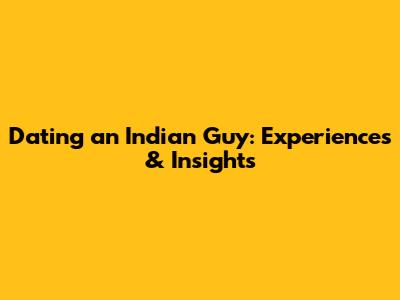 Dating an Indian Guy: Experiences & Insights