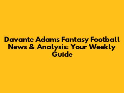 Davante Adams Fantasy Football News & Analysis: Your Weekly Guide