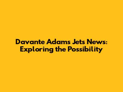 Davante Adams Jets News: Exploring the Possibility