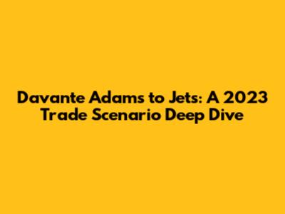 Davante Adams to Jets: A 2023 Trade Scenario Deep Dive