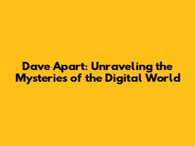 Dave Apart: Unraveling the Mysteries of the Digital World
