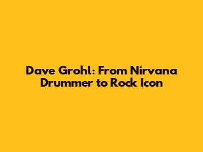 Dave Grohl: From Nirvana Drummer to Rock Icon