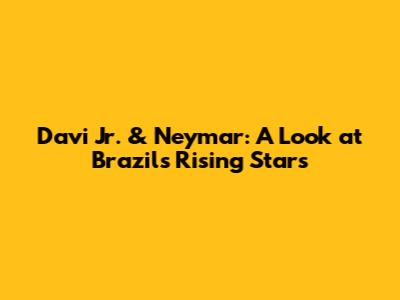 Davi Jr. & Neymar: A Look at Brazil's Rising Stars