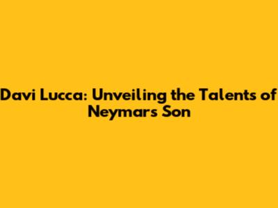 Davi Lucca: Unveiling the Talents of Neymar's Son