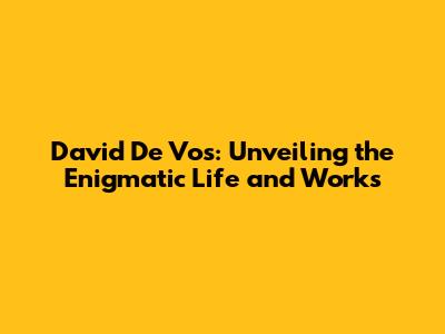 David De Vos: Unveiling the Enigmatic Life and Works