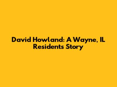 David Howland: A Wayne, IL Resident's Story