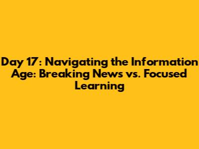 Day 17: Navigating the Information Age: Breaking News vs. Focused Learning