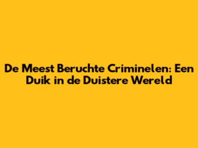 De Meest Beruchte Criminelen: Een Duik in de Duistere Wereld