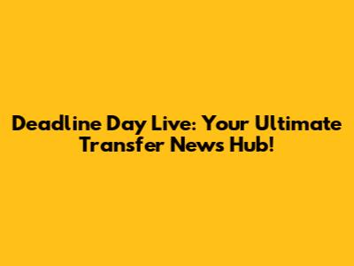 Deadline Day Live: Your Ultimate Transfer News Hub!