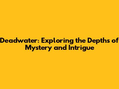 Deadwater: Exploring the Depths of Mystery and Intrigue