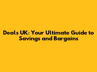 Deals UK: Your Ultimate Guide to Savings and Bargains