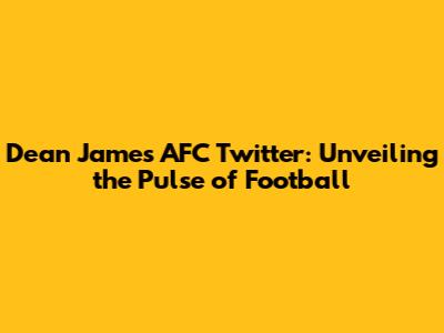 Dean James' AFC Twitter: Unveiling the Pulse of Football