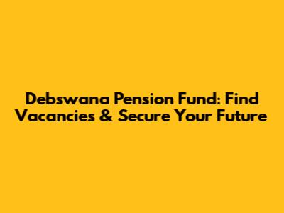 Debswana Pension Fund: Find Vacancies & Secure Your Future