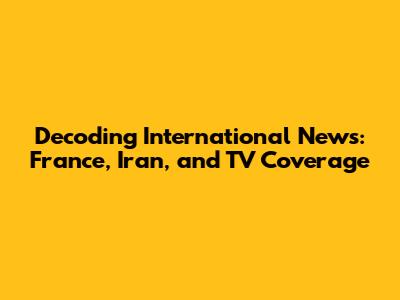 Decoding International News: France, Iran, and TV Coverage