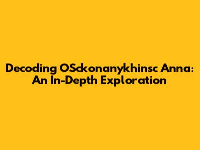 Decoding OSckonanykhinsc Anna: An In-Depth Exploration
