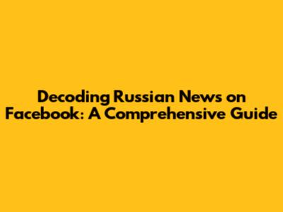 Decoding Russian News on Facebook: A Comprehensive Guide