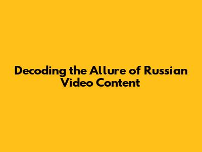 Decoding the Allure of Russian Video Content