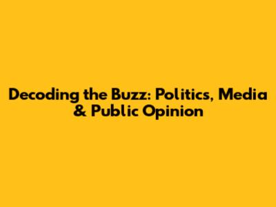 Decoding the Buzz: Politics, Media & Public Opinion