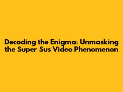 Decoding the Enigma: Unmasking the 'Super Sus' Video Phenomenon