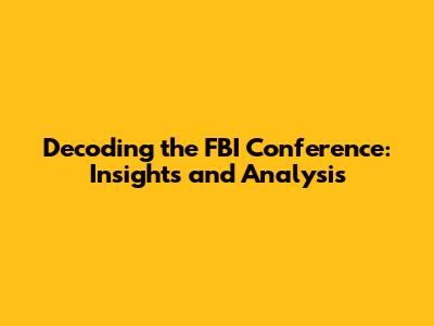 Decoding the FBI Conference: Insights and Analysis