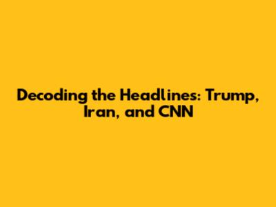 Decoding the Headlines: Trump, Iran, and CNN