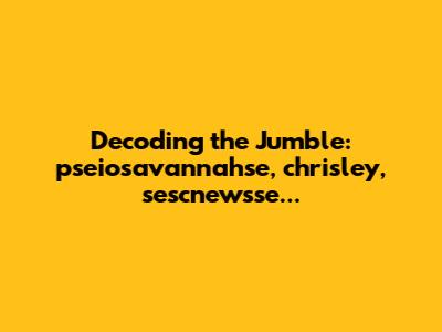Decoding the Jumble: pseiosavannahse, chrisley, sescnewsse...