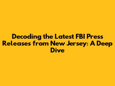 Decoding the Latest FBI Press Releases from New Jersey: A Deep Dive