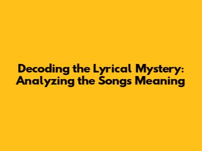 Decoding the Lyrical Mystery: Analyzing the Song's Meaning