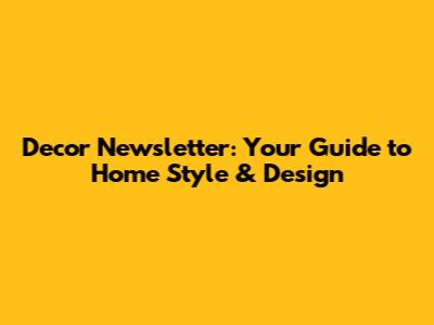 Decor Newsletter: Your Guide to Home Style & Design