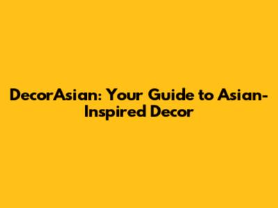 DecorAsian: Your Guide to Asian-Inspired Decor
