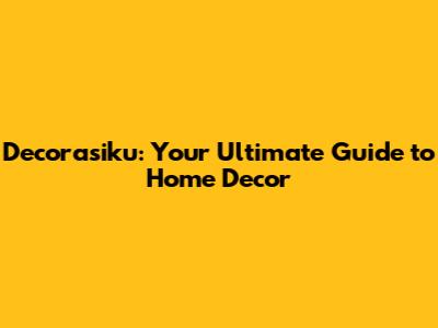 Decorasiku: Your Ultimate Guide to Home Decor