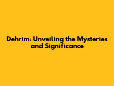 Dehrim: Unveiling the Mysteries and Significance
