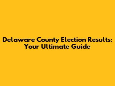 Delaware County Election Results: Your Ultimate Guide