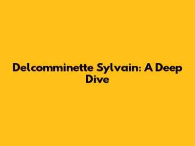 Delcomminette Sylvain: A Deep Dive