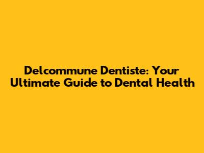Delcommune Dentiste: Your Ultimate Guide to Dental Health