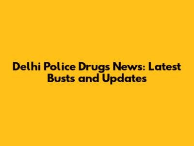 Delhi Police Drugs News: Latest Busts and Updates