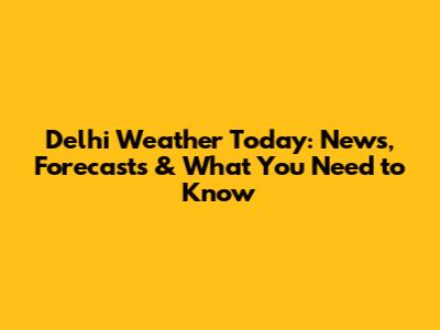 Delhi Weather Today: News, Forecasts & What You Need to Know