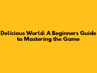 Delicious World: A Beginner's Guide to Mastering the Game