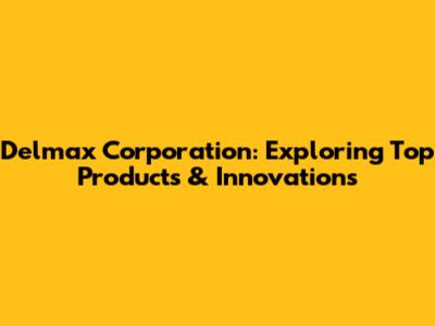Delmax Corporation: Exploring Top Products & Innovations