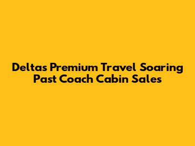 Delta's Premium Travel Soaring Past Coach Cabin Sales