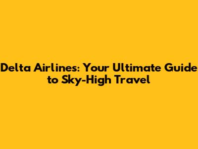 Delta Airlines: Your Ultimate Guide to Sky-High Travel