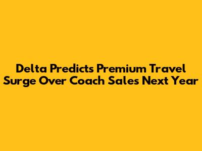 Delta Predicts Premium Travel Surge Over Coach Sales Next Year