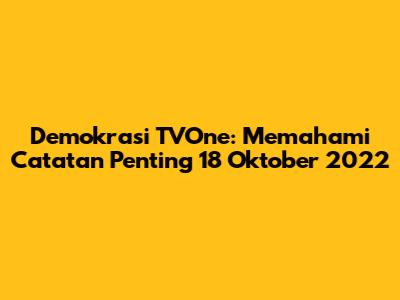 Demokrasi TVOne: Memahami Catatan Penting 18 Oktober 2022