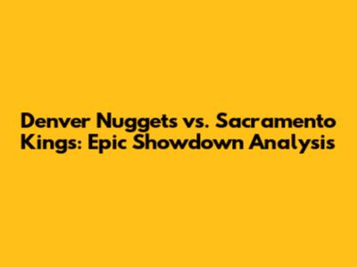Denver Nuggets vs. Sacramento Kings: Epic Showdown Analysis